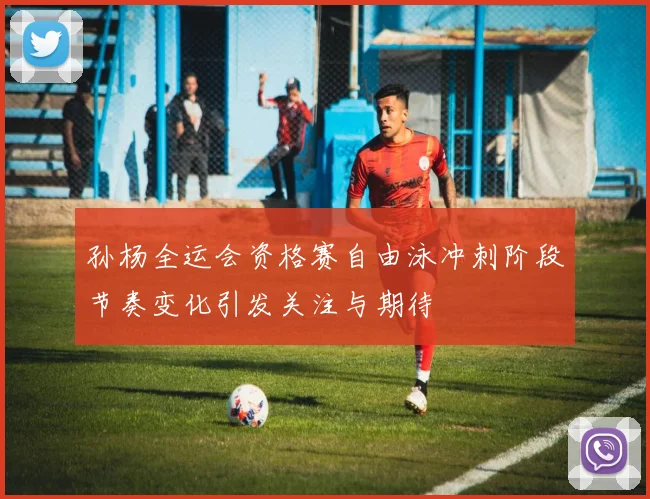 孙杨全运会资格赛自由泳冲刺阶段节奏变化引发关注与期待