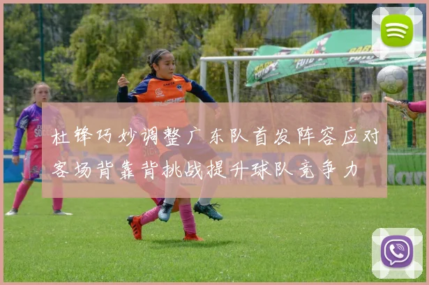 杜锋巧妙调整广东队首发阵容应对客场背靠背挑战提升球队竞争力