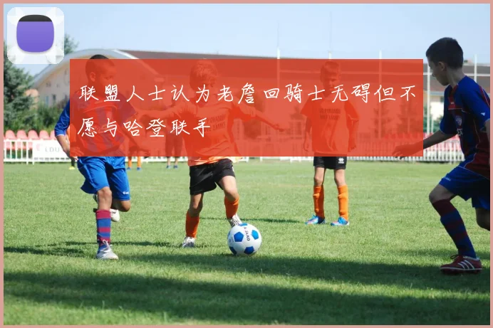联盟人士认为老詹回骑士无碍但不愿与哈登联手