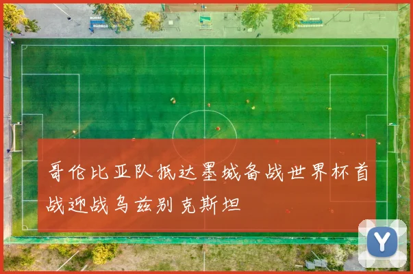 哥伦比亚队抵达墨城备战世界杯首战迎战乌兹别克斯坦