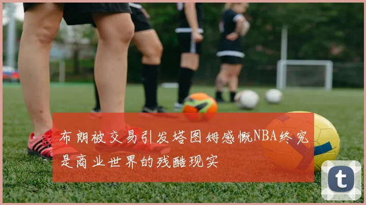 布朗被交易引发塔图姆感慨NBA终究是商业世界的残酷现实